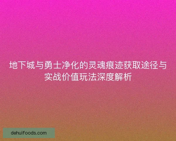 地下城与勇士净化的灵魂痕迹获取途径与实战价值玩法深度解析 地下城与勇士净化的灵魂痕迹获取途径与实战价值玩法深度解析