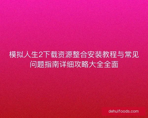 模拟人生2下载资源整合安装教程与常见问题指南详细攻略大全全面